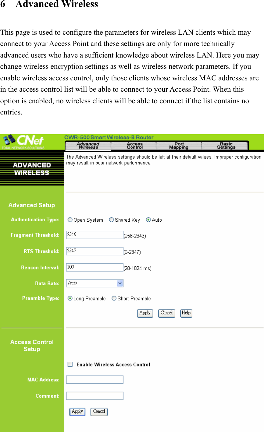 6  Advanced Wireless  This page is used to configure the parameters for wireless LAN clients which may connect to your Access Point and these settings are only for more technically advanced users who have a sufficient knowledge about wireless LAN. Here you may change wireless encryption settings as well as wireless network parameters. If you enable wireless access control, only those clients whose wireless MAC addresses are in the access control list will be able to connect to your Access Point. When this option is enabled, no wireless clients will be able to connect if the list contains no entries.   