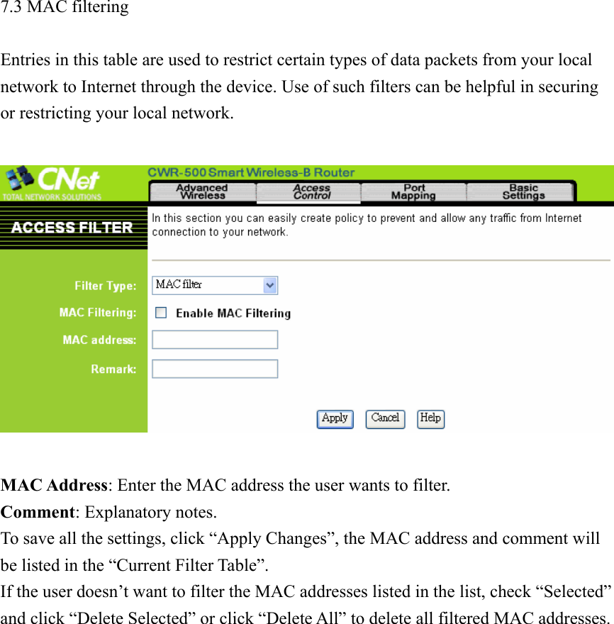 7.3 MAC filtering  Entries in this table are used to restrict certain types of data packets from your local network to Internet through the device. Use of such filters can be helpful in securing or restricting your local network.    MAC Address: Enter the MAC address the user wants to filter. Comment: Explanatory notes. To save all the settings, click “Apply Changes”, the MAC address and comment will be listed in the “Current Filter Table”.   If the user doesn’t want to filter the MAC addresses listed in the list, check “Selected” and click “Delete Selected” or click “Delete All” to delete all filtered MAC addresses.                 