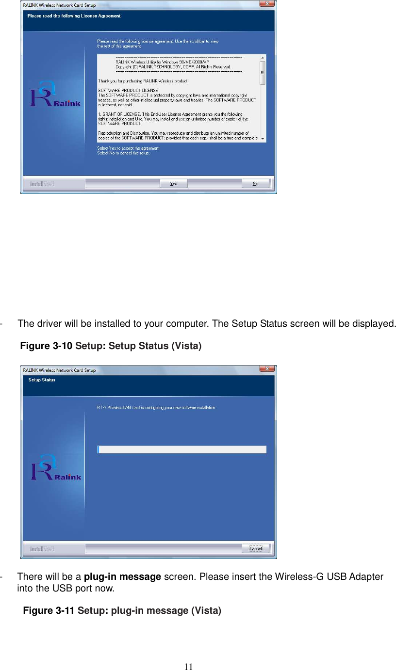  11            -      The driver will be installed to your computer. The Setup Status screen will be displayed.  Figure 3-10 Setup: Setup Status (Vista)    -  There will be a plug-in message screen. Please insert the Wireless-G USB Adapter into the USB port now.    Figure 3-11 Setup: plug-in message (Vista)  