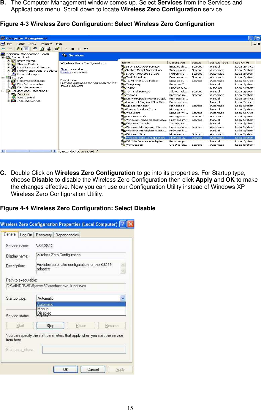  15 B.  The Computer Management window comes up. Select Services from the Services and Applications menu. Scroll down to locate Wireless Zero Configuration service.  Figure 4-3 Wireless Zero Configuration: Select Wireless Zero Configuration    C.  Double Click on Wireless Zero Configuration to go into its properties. For Startup type, choose Disable to disable the Wireless Zero Configuration then click Apply and OK to make the changes effective. Now you can use our Configuration Utility instead of Windows XP Wireless Zero Configuration Utility.  Figure 4-4 Wireless Zero Configuration: Select Disable    