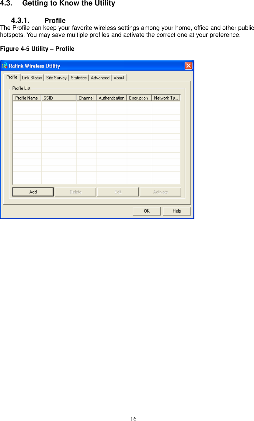  16 4.3.   Getting to Know the Utility  4.3.1.  Profile The Profile can keep your favorite wireless settings among your home, office and other public hotspots. You may save multiple profiles and activate the correct one at your preference.  Figure 4-5 Utility – Profile                       