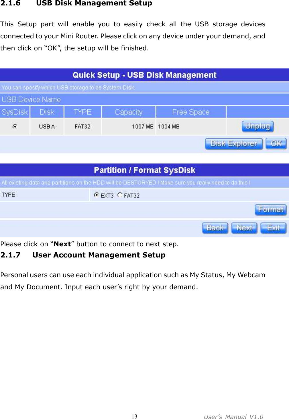 User’s  Manual  V1.0  132.1.6   USB Disk Management Setup  This  Setup  part  will  enable  you  to  easily  check  all  the  USB  storage  devices connected to your Mini Router. Please click on any device under your demand, and then click on “OK”, the setup will be finished.   Please click on “Next” button to connect to next step. 2.1.7 User Account Management Setup  Personal users can use each individual application such as My Status, My Webcam and My Document. Input each user’s right by your demand. 