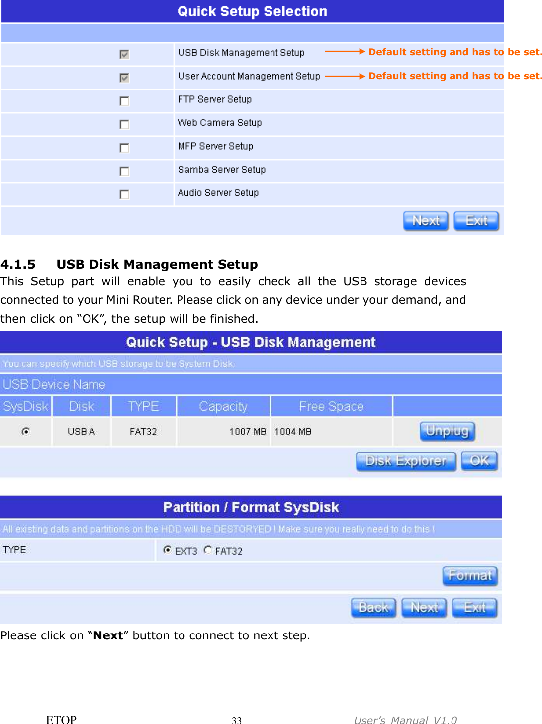 ETOP                         33                  User’s  Manual  V1.0    4.1.5 USB Disk Management Setup This  Setup  part  will  enable  you  to  easily  check  all  the  USB  storage  devices connected to your Mini Router. Please click on any device under your demand, and then click on “OK”, the setup will be finished.  Please click on “Next” button to connect to next step. Default setting and has to be set. Default setting and has to be set. 
