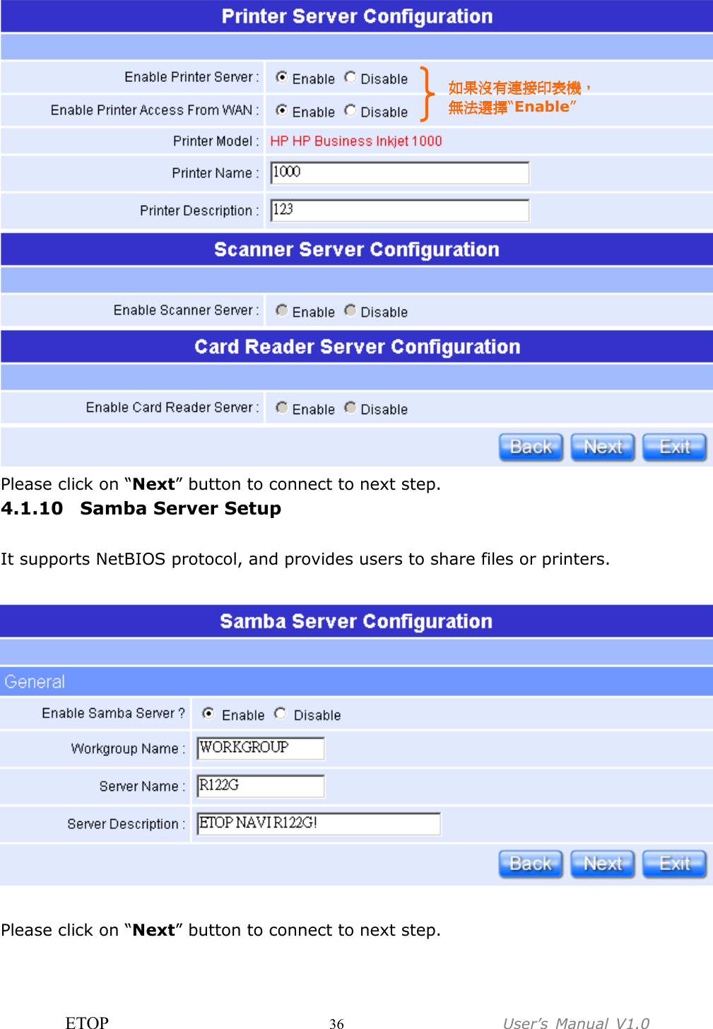 ETOP                         36                  User’s  Manual  V1.0   Please click on “Next” button to connect to next step. 4.1.10 Samba Server Setup  It supports NetBIOS protocol, and provides users to share files or printers.    Please click on “Next” button to connect to next step. 如果沒有連接印表機如果沒有連接印表機如果沒有連接印表機如果沒有連接印表機，，，， 無法選擇無法選擇無法選擇無法選擇“Enable” 