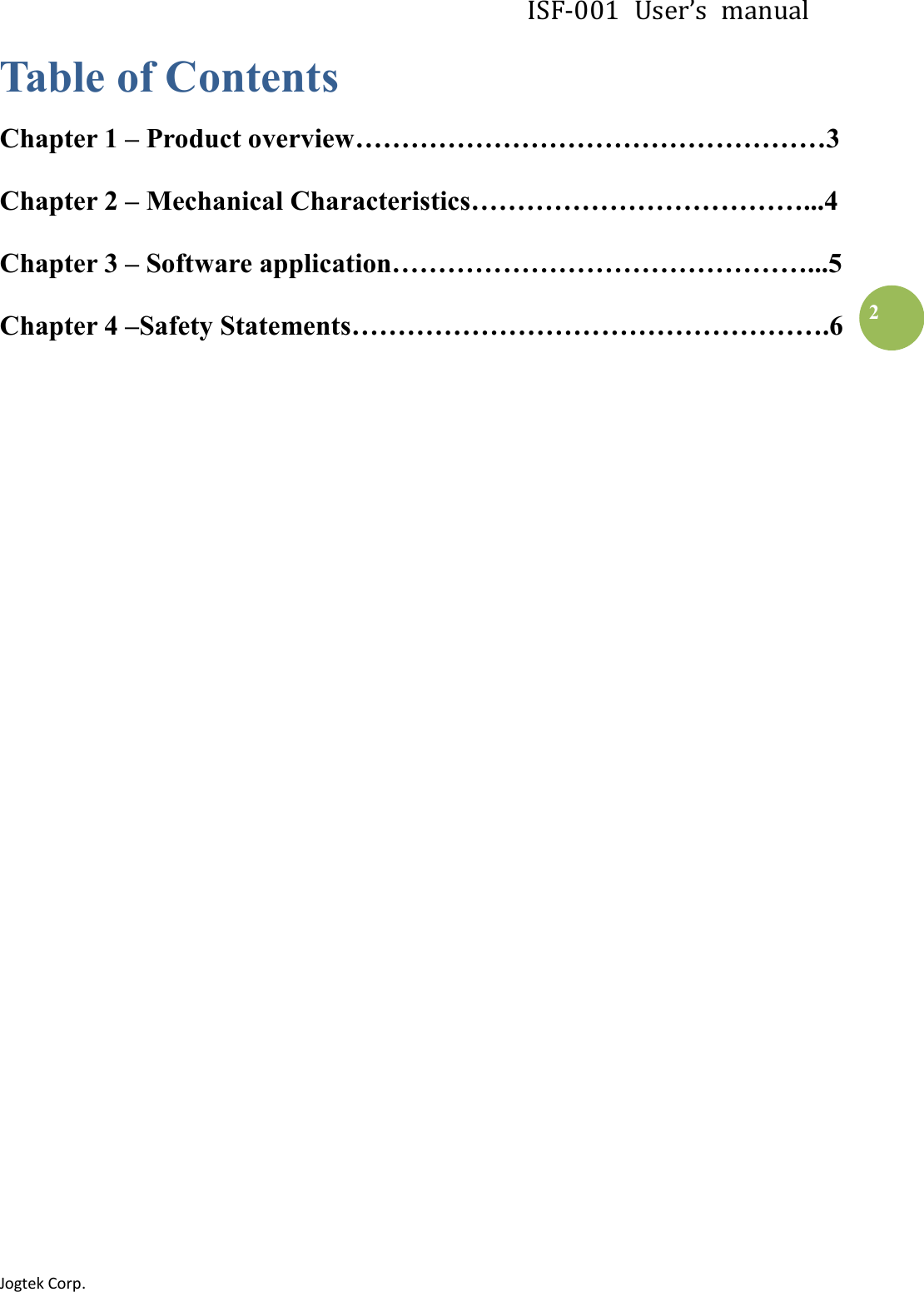 ISF-001  User’s  manual Jogtek Corp.                                                                   2 Table of Contents Chapter 1 – Product overview……………………………………………3 Chapter 2 – Mechanical Characteristics………………………………...4 Chapter 3 – Software application………………………………………...5 Chapter 4 –Safety Statements…………………………………………….6                             