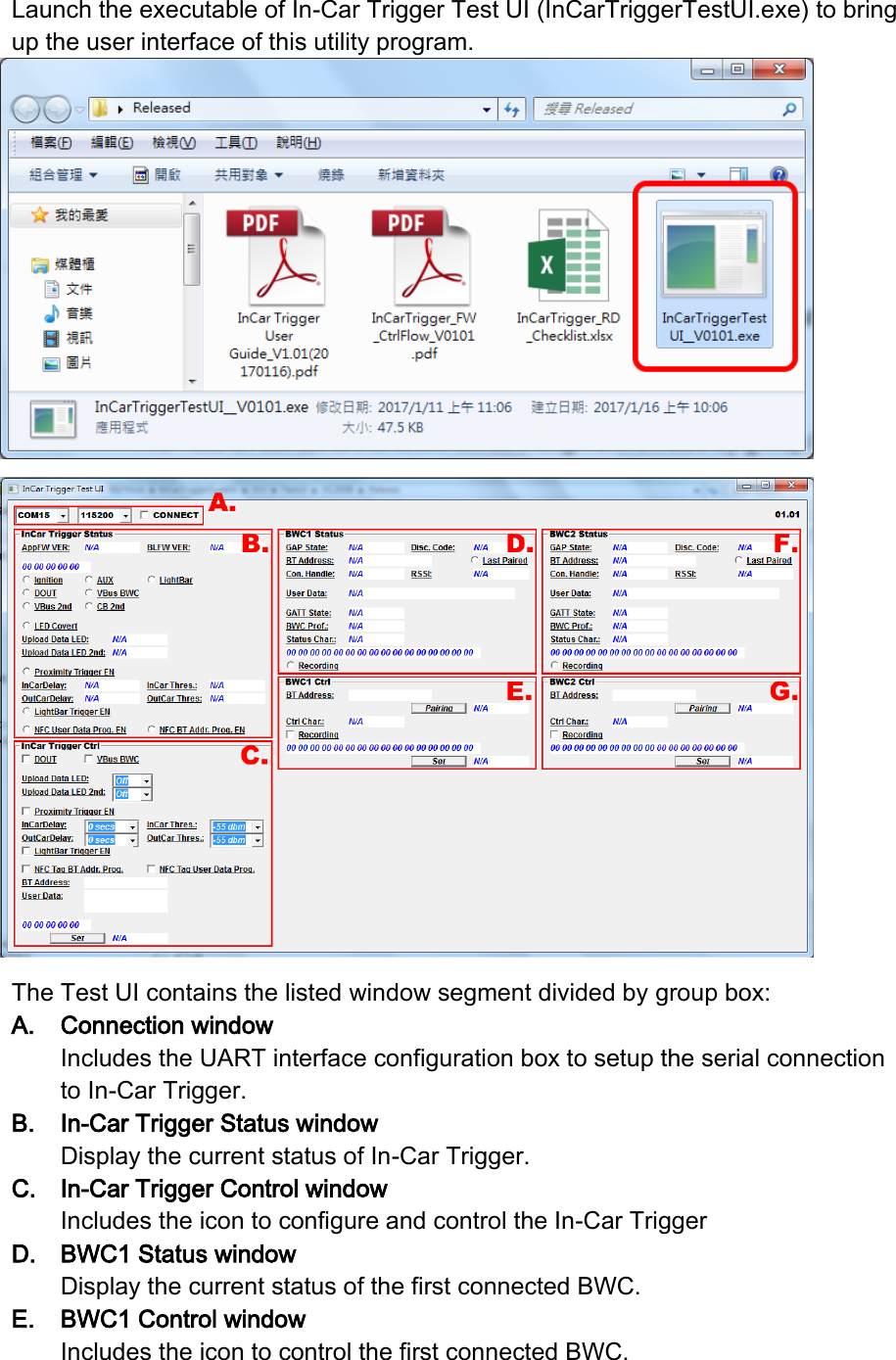  Launch the executable of In-Car Trigger Test UI (InCarTriggerTestUI.exe) to bring up the user interface of this utility program.   The Test UI contains the listed window segment divided by group box: A. Connection window Includes the UART interface configuration box to setup the serial connection to In-Car Trigger. B. In-Car Trigger Status window Display the current status of In-Car Trigger. C. In-Car Trigger Control window Includes the icon to configure and control the In-Car Trigger D. BWC1 Status window Display the current status of the first connected BWC. E. BWC1 Control window Includes the icon to control the first connected BWC. 