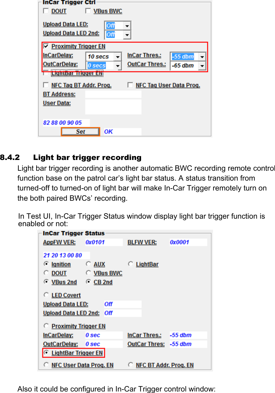   8.4.2 Light bar trigger recording Light bar trigger recording is another automatic BWC recording remote control function base on the patrol car’s light bar status. A status transition from turned-off to turned-on of light bar will make In-Car Trigger remotely turn on the both paired BWCs’ recording.  In Test UI, In-Car Trigger Status window display light bar trigger function is enabled or not:     Also it could be configured in In-Car Trigger control window: 