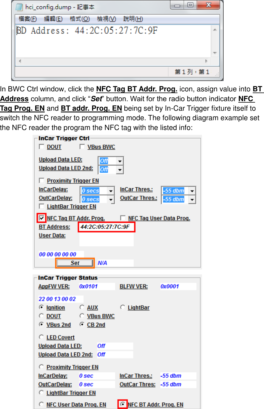  In BWC Ctrl window, click the NFC Tag BT Addr. Prog. icon, assign value into BT Address column, and click “Set” button. Wait for the radio button indicator NFC Tag Prog. EN and BT addr. Prog. EN being set by In-Car Trigger fixture itself to switch the NFC reader to programming mode. The following diagram example set the NFC reader the program the NFC tag with the listed info:   