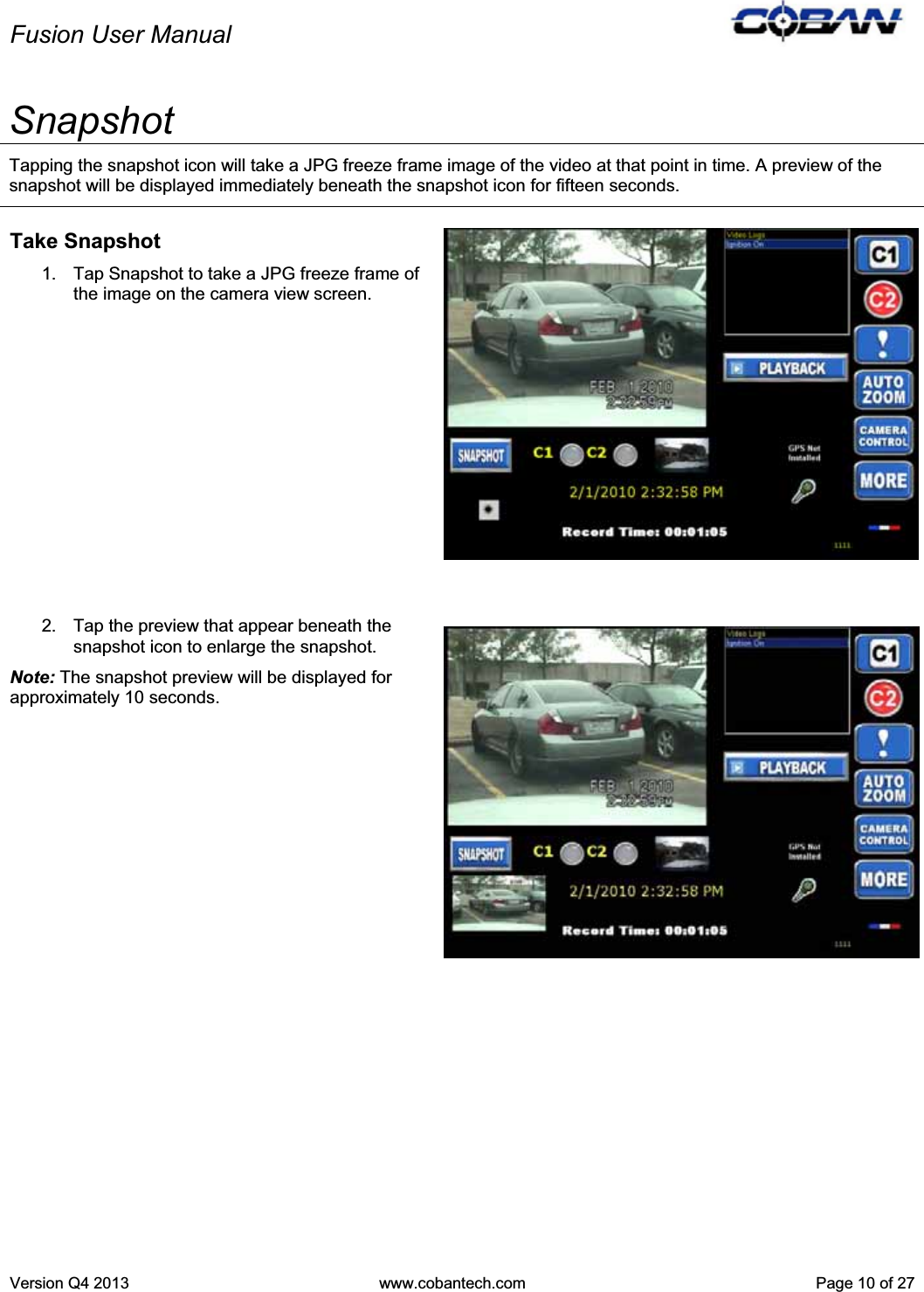 Fusion User Manual Version Q4 2013  www.cobantech.com  Page 10 of 27Snapshot Tapping the snapshot icon will take a JPG freeze frame image of the video at that point in time. A preview of the snapshot will be displayed immediately beneath the snapshot icon for fifteen seconds. Take Snapshot 1.  Tap Snapshot to take a JPG freeze frame of the image on the camera view screen. 2.  Tap the preview that appear beneath the snapshot icon to enlarge the snapshot. Note: The snapshot preview will be displayed for approximately 10 seconds. 