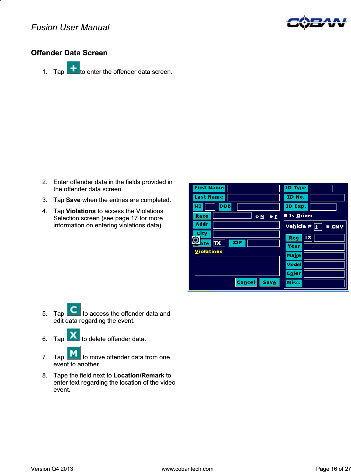 Fusion User Manual Version Q4 2013  www.cobantech.com  Page 16 of 27Offender Data Screen 1.  Tap  to enter the offender data screen. 2.  Enter offender data in the fields provided in the offender data screen. 3. Tap Save when the entries are completed. 4. Tap Violations to access the Violations Selection screen (see page 17 for more information on entering violations data). 5.  Tap   to access the offender data and edit data regarding the event. 6.  Tap   to delete offender data.  7.  Tap   to move offender data from one event to another. 8.  Tape the field next to Location/Remark to enter text regarding the location of the video event. 