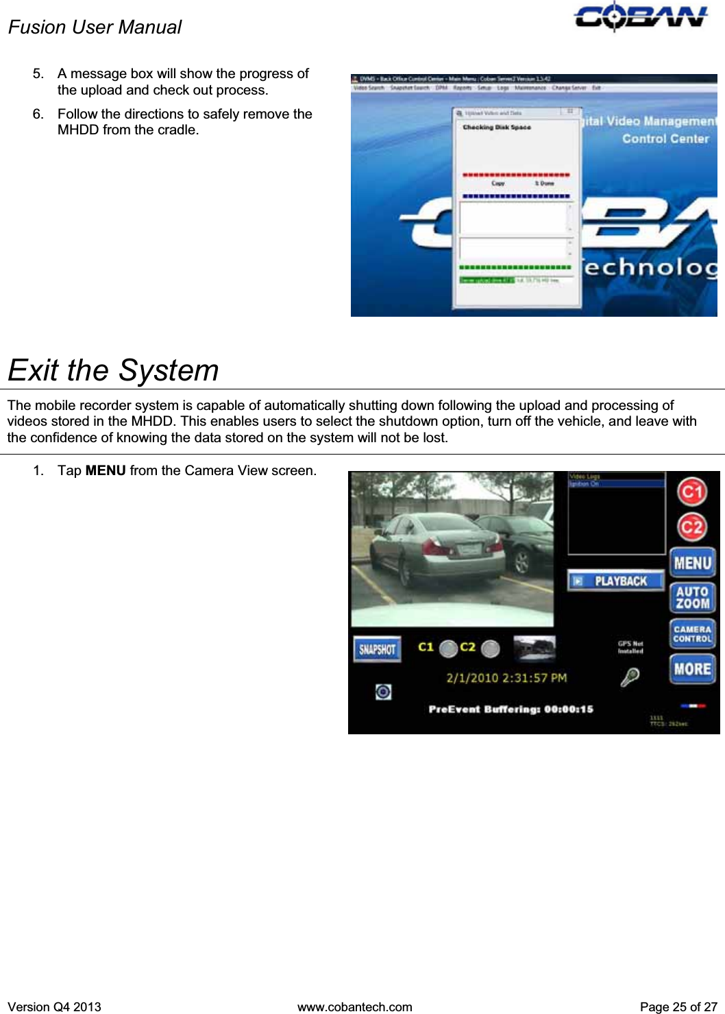 Fusion User Manual Version Q4 2013  www.cobantech.com  Page 25 of 275.  A message box will show the progress of the upload and check out process.   6.  Follow the directions to safely remove the MHDD from the cradle. Exit the System The mobile recorder system is capable of automatically shutting down following the upload and processing of videos stored in the MHDD. This enables users to select the shutdown option, turn off the vehicle, and leave with the confidence of knowing the data stored on the system will not be lost.  1. Tap MENU from the Camera View screen.  