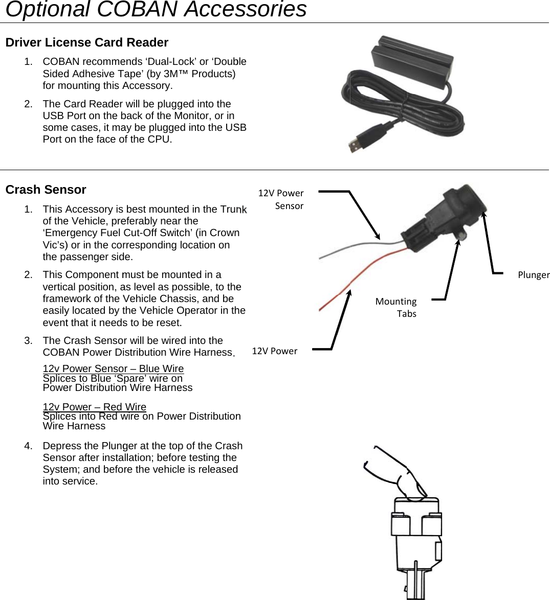   OD C OptionDriver Lice1. COBASidedfor mo2. The CUSB somePort oCrash Sen1. This Aof the‘EmerVic’s)the pa2. This Cverticframeeasilyevent3. The CCOBA12v PSplicePowe 12v PSpliceWire 4. DepreSensoSysteinto snal COense Card AN recommed Adhesive Tounting this ACard Reader Port on the be cases, it maon the face osor Accessory is e Vehicle, prergency Fuel ) or in the corassenger sidComponent mcal position, aework of the Vy located by tt that it needsCrash SensoAN Power DiPower Sensoes to Blue ‘Ser DistributionPower – Red es into Red wHarness ess the Plungor after instaem; and befoservice. OBAN Reader  ends ‘Dual-LoTape’ (by 3M™Accessory. will be pluggback of the May be pluggedof the CPU. best mounteeferably nearCut-Off Switcrresponding de. must be mouas level as poVehicle Chasthe Vehicle Os to be reset.r will be wireistribution Wir – Blue Wirepare’ wire onn Wire Harne Wire  wire on Poweger at the topllation; beforre the vehicleAccesock’ or ‘Doub™ Products) ged into the Monitor, or in d into the USed in the Trunr the ch’ (in Crownlocation on unted in a ossible, to thessis, and be Operator in th. d into the ire Harness.e  n ess er Distributionp of the Crasre testing thee is releasedssorieble SB nk n e he n h  d 12VPowSens12VPowees wersorrMountiTa ngbs  PPlunger