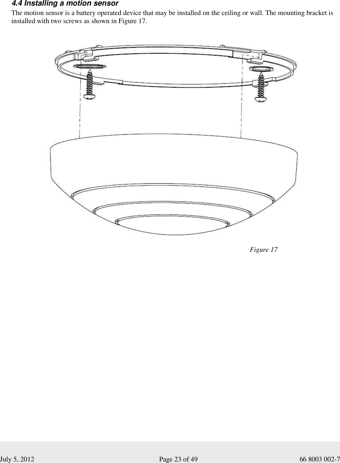  July 5, 2012                                                              Page 23 of 49                                           66 8003 002-7   4.4 Installing a motion sensor The motion sensor is a battery operated device that may be installed on the ceiling or wall. The mounting bracket is installed with two screws as shown in Figure 17.                                                                                                           Figure 17  