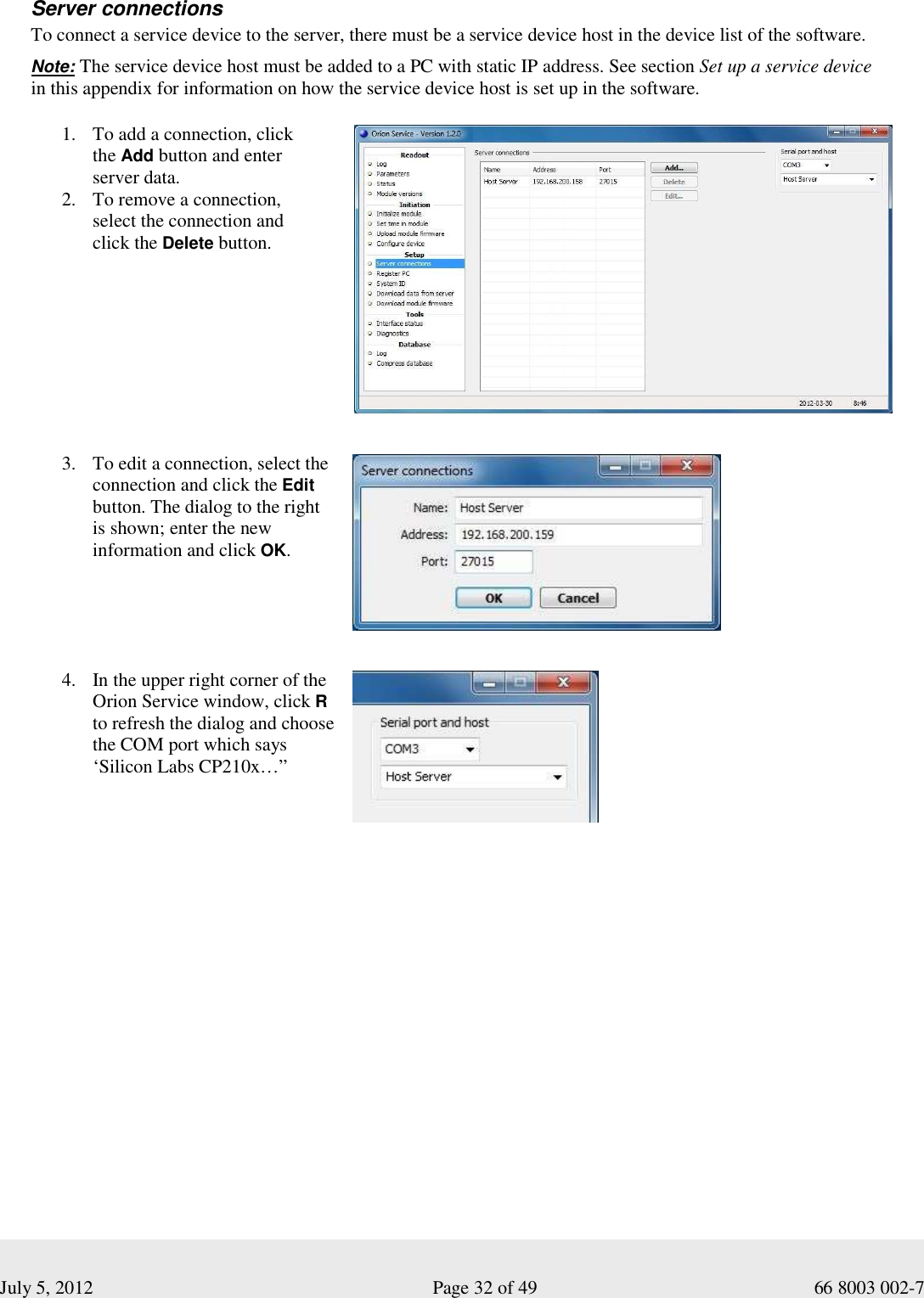  July 5, 2012                                                              Page 32 of 49                                           66 8003 002-7  Server connections To connect a service device to the server, there must be a service device host in the device list of the software.   Note: The service device host must be added to a PC with static IP address. See section Set up a service device  in this appendix for information on how the service device host is set up in the software.    1. To add a connection, click  the Add button and enter  server data. 2. To remove a connection,  select the connection and  click the Delete button.               3. To edit a connection, select the connection and click the Edit button. The dialog to the right is shown; enter the new information and click OK.            4. In the upper right corner of the Orion Service window, click R to refresh the dialog and choose the COM port which says ‘Silicon Labs CP210x…”         