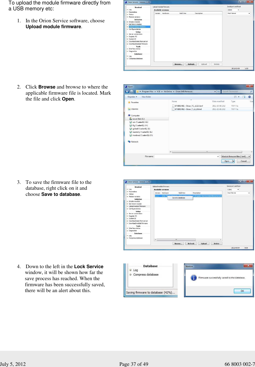  July 5, 2012                                                              Page 37 of 49                                           66 8003 002-7 To upload the module firmware directly from  a USB memory etc:  1. In the Orion Service software, choose Upload module firmware.             2. Click Browse and browse to where the applicable firmware file is located. Mark the file and click Open.        3. To save the firmware file to the              database, right click on it and               choose Save to database.                      4. Down to the left in the Lock Service       window, it will be shown how far the        save process has reached. When the       firmware has been successfully saved,        there will be an alert about this.        