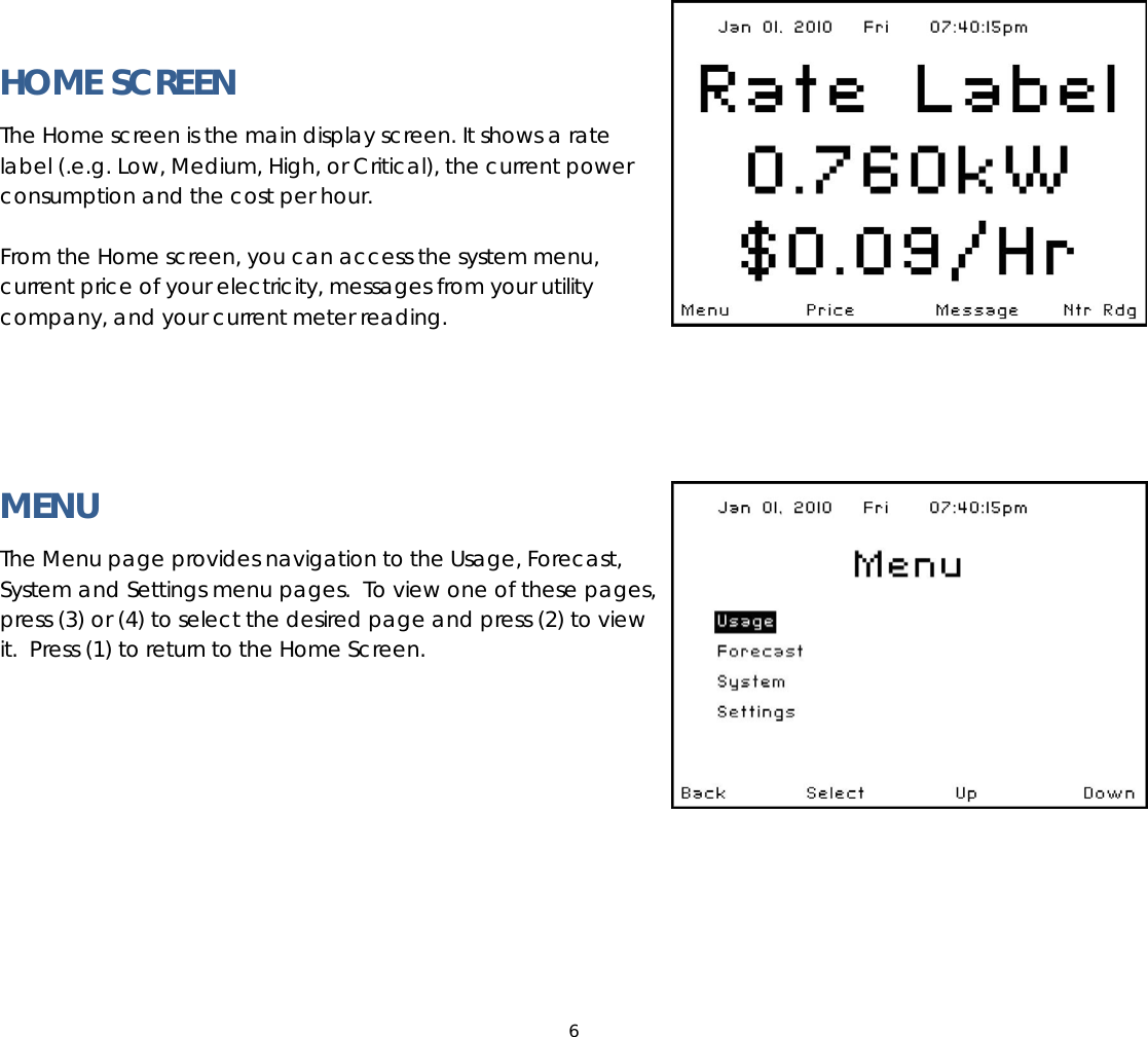 6   HOME SCREEN The Home screen is the main display screen. It shows a rate label (.e.g. Low, Medium, High, or Critical), the current power consumption and the cost per hour.   From the Home screen, you can access the system menu, current price of your electricity, messages from your utility company, and your current meter reading.      MENU The Menu page provides navigation to the Usage, Forecast, System and Settings menu pages.  To view one of these pages, press (3) or (4) to select the desired page and press (2) to view it.  Press (1) to return to the Home Screen.        