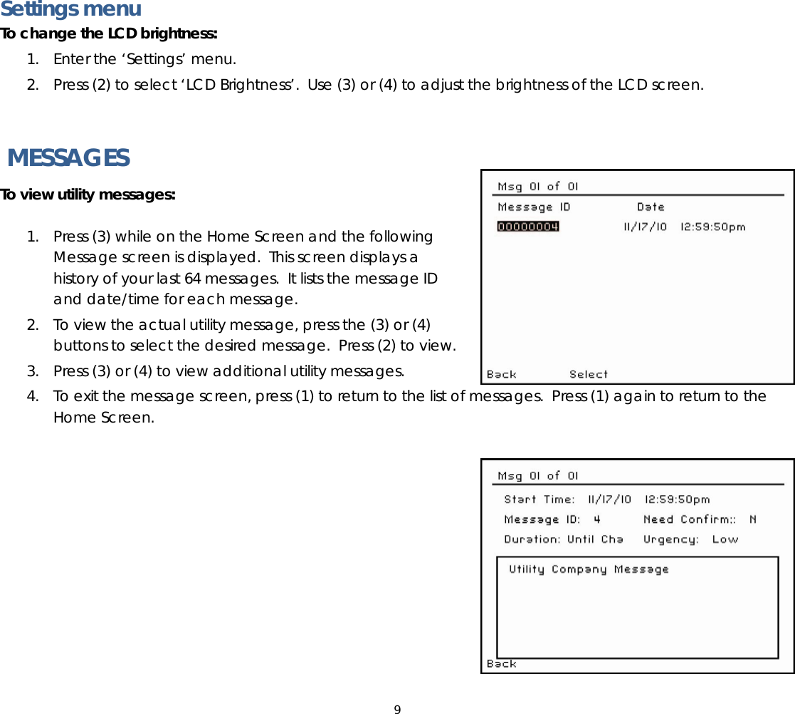 9  Settings menu To change the LCD brightness:  1. Enter the ‘Settings’ menu.  2. Press (2) to select ‘LCD Brightness’.  Use (3) or (4) to adjust the brightness of the LCD screen.     MESSAGES To view utility messages:   1. Press (3) while on the Home Screen and the following Message screen is displayed.  This screen displays a history of your last 64 messages.  It lists the message ID and date/time for each message.   2. To view the actual utility message, press the (3) or (4) buttons to select the desired message.  Press (2) to view. 3. Press (3) or (4) to view additional utility messages. 4. To exit the message screen, press (1) to return to the list of messages.  Press (1) again to return to the Home Screen.           