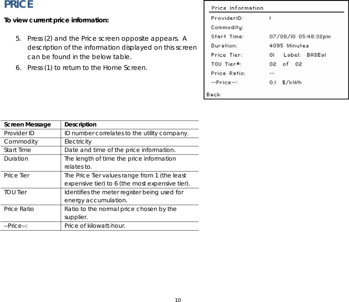 10   PRICE To view current price information:  5. Press (2) and the Price screen opposite appears.  A description of the information displayed on this screen can be found in the below table.   6. Press (1) to return to the Home Screen.      Screen Message  Description Provider ID  ID number correlates to the utility company. Commodity Electricity Start Time  Date and time of the price information. Duration  The length of time the price information relates to. Price Tier  The Price Tier values range from 1 (the least expensive tier) to 6 (the most expensive tier). TOU Tier  Identifies the meter register being used for energy accumulation. Price Ratio  Ratio to the normal price chosen by the supplier. --Price--:  Price of kilowatt-hour. 