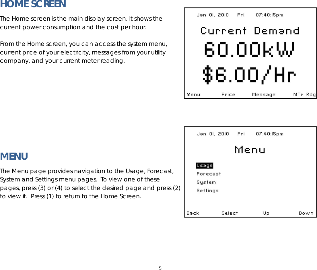 5   HOME SCREEN The Home screen is the main display screen. It shows the current power consumption and the cost per hour.   From the Home screen, you can access the system menu, current price of your electricity, messages from your utility company, and your current meter reading.        MENU The Menu page provides navigation to the Usage, Forecast, System and Settings menu pages.  To view one of these pages, press (3) or (4) to select the desired page and press (2) to view it.  Press (1) to return to the Home Screen.        