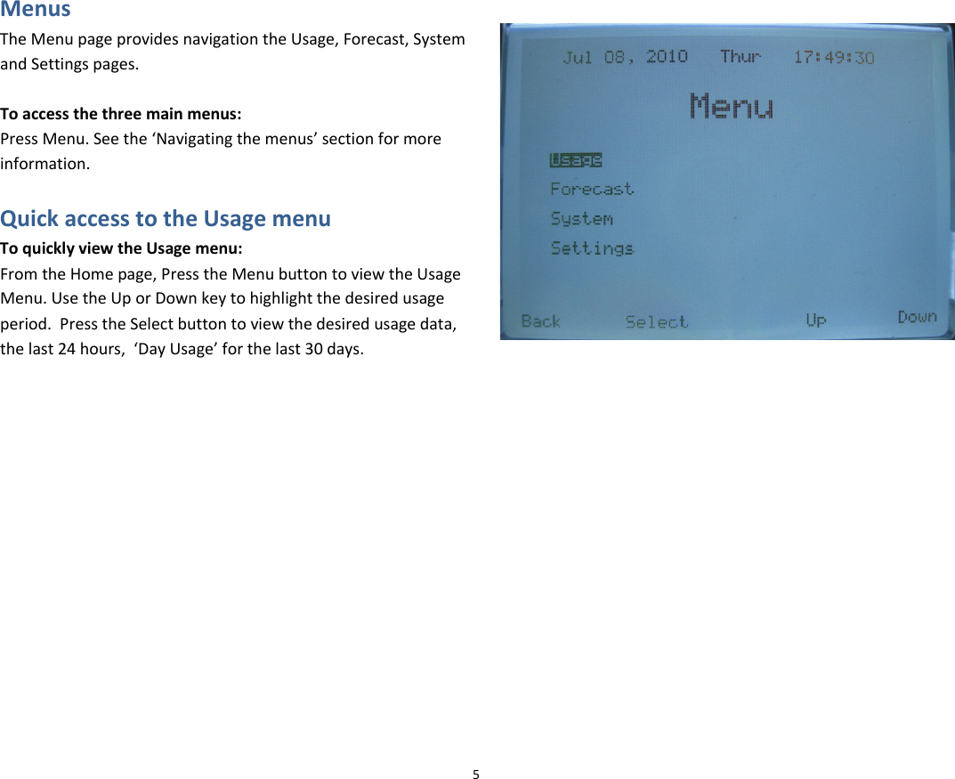 MenusTheMenupageprovidesnavigationtheUsage,Forecast,SystemandSettingspages.Toaccessthethreemainmenus:PressMenu.Seethe‘Navigatingthemenus’sectionformoreinformation.QuickaccesstotheUsagemenuToquicklyviewtheUsagemenu:FromtheHomepage,PresstheMenubuttontoviewtheUsageMenu.UsetheUporDownkeytohighlightthedesiredusageperiod.PresstheSelectbuttontoviewthedesiredusagedata,thelast24hours,‘DayUsage’forthelast30days.5