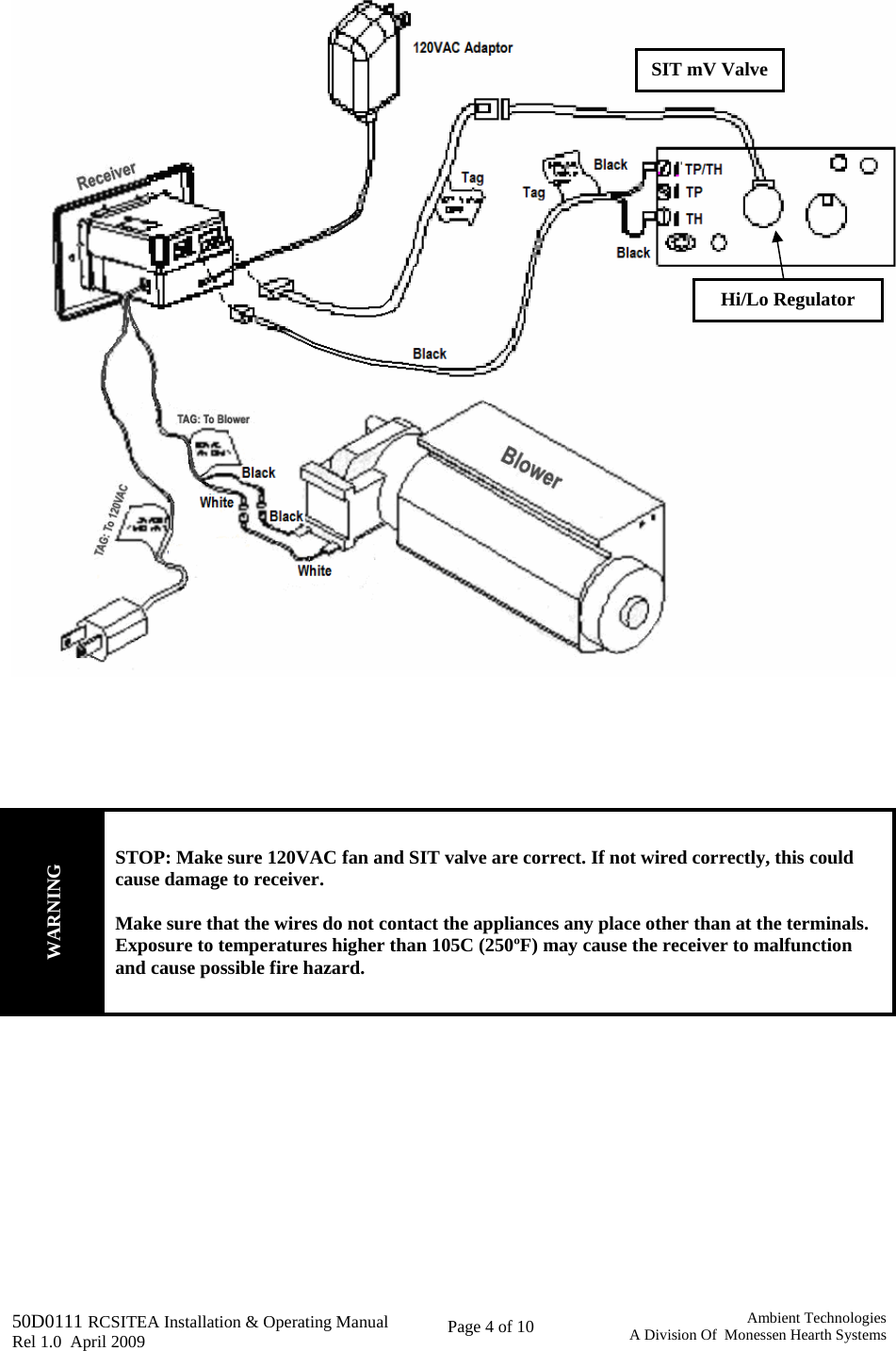   50D0111 RCSITEA Installation &amp; Operating Manual         Rel 1.0  April 2009     Page 4 of 10                                       Ambient TechnologiesA Division Of  Monessen Hearth Systems        WARNING STOP: Make sure 120VAC fan and SIT valve are correct. If not wired correctly, this could  cause damage to receiver.  Make sure that the wires do not contact the appliances any place other than at the terminals.  Exposure to temperatures higher than 105C (250ºF) may cause the receiver to malfunction and cause possible fire hazard.         SIT mV Valve Hi/Lo Regulator 