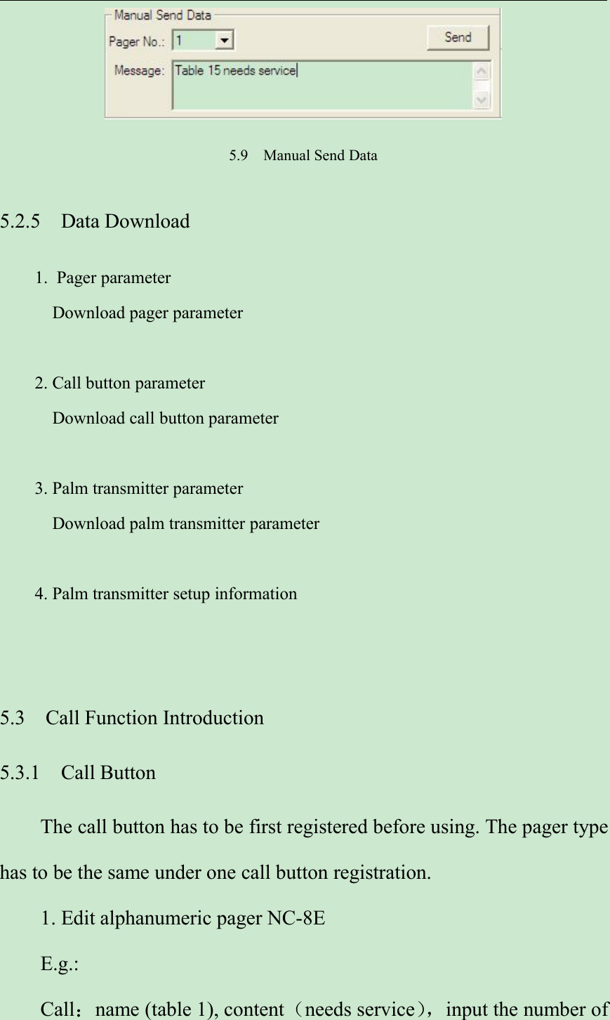 5.9 Manual Send Data5.2.5 Data Download1. Pager parameterDownload pager parameter2. Call button parameterDownload call button parameter3. Palm transmitter parameterDownload palm transmitter parameter4. Palm transmitter setup information5.3 Call Function Introduction5.3.1 Call ButtonThe call button has to be first registered before using. The pager typehas to be the same under one call button registration.1. Edit alphanumeric pager NC-8EE.g.:Call：name (table 1), content（needs service），input the number of