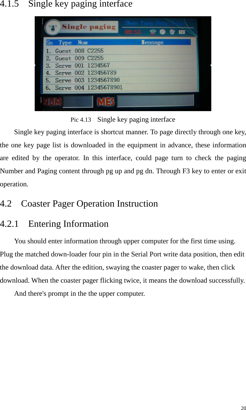    4.1.5  Single key paging interface  Pic 4.13  Single key paging interface Single key paging interface is shortcut manner. To page directly through one key, the one key page list is downloaded in the equipment in advance, these information are edited by the operator. In this interface, could page turn to check the paging Number and Paging content through pg up and pg dn. Through F3 key to enter or exit operation.   4.2  Coaster Pager Operation Instruction   4.2.1  Entering Information You should enter information through upper computer for the first time using. Plug the matched down-loader four pin in the Serial Port write data position, then edit the download data. After the edition, swaying the coaster pager to wake, then click download. When the coaster pager flicking twice, it means the download successfully.   And there&apos;s prompt in the the upper computer.         20 