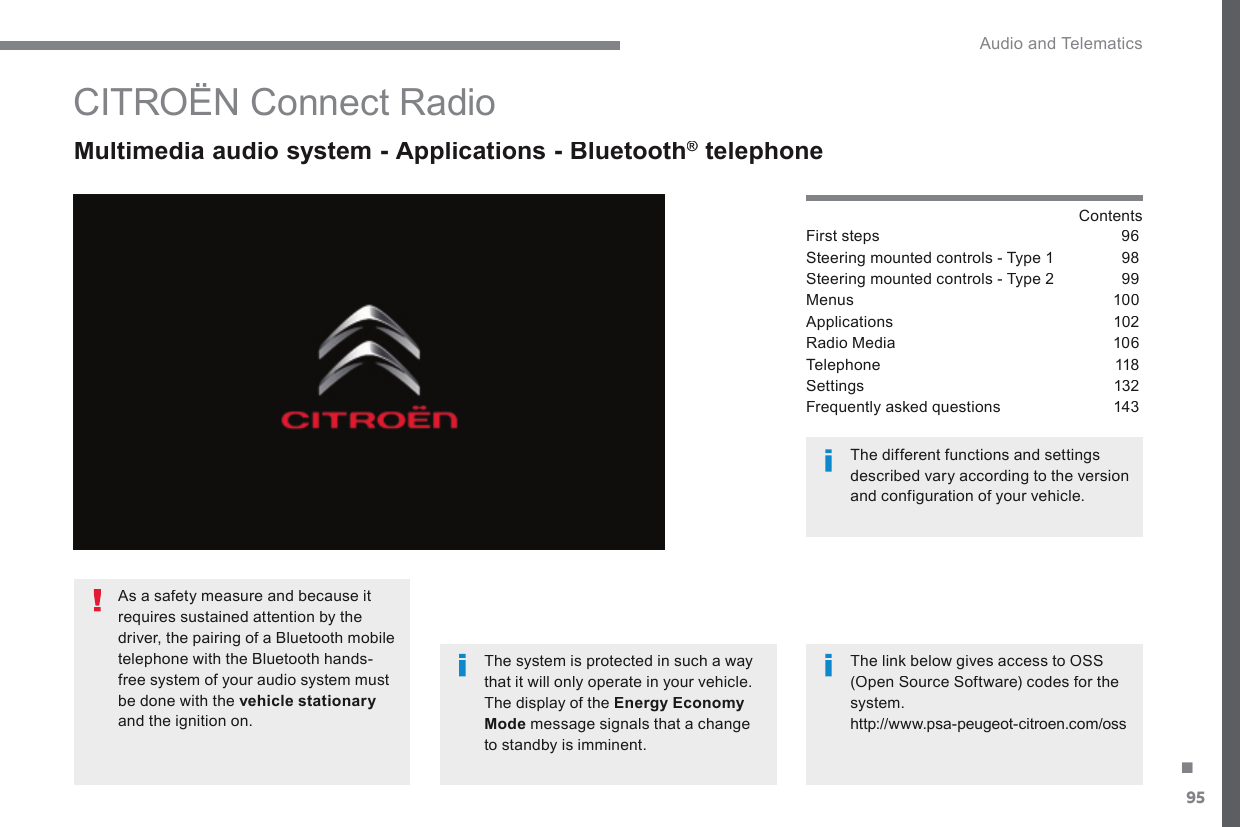 95. Audio and Telematics Transversal-Citroen_en_Chap02_RCC-2-2-0_ed01-2016         CITROËN Connect Radio   Multimedia audio system - Applications - Bluetooth ®  Multimedia audio system - Applications - Bluetooth ®  Multimedia audio system - Applications - Bluetooth    telephone ®   telephone ®  Contents  First steps  96Steering mounted controls - Type 1  98Steering mounted controls - Type 2  99Menus 100Applications 102Radio Media  106Telephone 118Settings  132Frequently asked questions  143  The system is protected in such a way that it will only operate in your vehicle.  The display of the Energy Economy Mode message signals that a change to standby is imminent.    The different functions and settings described vary according to the version and configuration of your vehicle.    The link below gives access to OSS (Open Source Software) codes for the system.  http://www.psa-peugeot-citroen.com/oss     As a safety measure and because it requires sustained attention by the driver, the pairing of a Bluetooth mobile telephone with the Bluetooth hands-free system of your audio system must be done with the  vehicle stationaryand the ignition on.  
