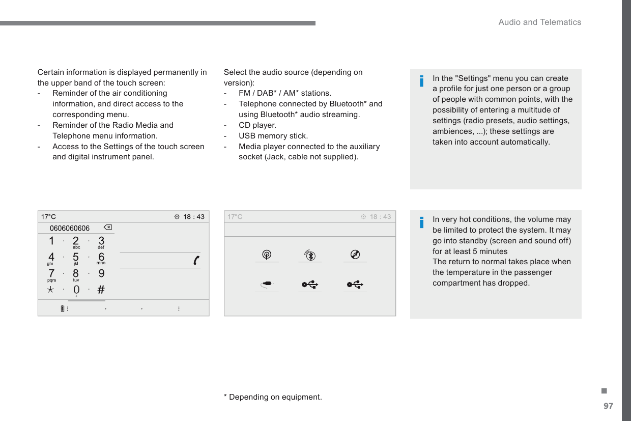 97. Audio and Telematics Transversal-Citroen_en_Chap02_RCC-2-2-0_ed01-2016  Select the audio source (depending on version):    -   FM / DAB *  / AM *  stations.   -   Telephone connected by Bluetooth *  and using Bluetooth *  audio streaming.   -   CD  player.   -   USB memory stick.   -   Media player connected to the auxiliary socket (Jack, cable not supplied).     *   Depending on equipment.     Certain information is displayed permanently in the upper band of the touch screen:    -   Reminder of the air conditioning information, and direct access to the corresponding menu.   -   Reminder of the Radio Media and Telephone menu information.   -   Access to the Settings of the touch screen and digital instrument panel.     In very hot conditions, the volume may be limited to protect the system. It may go into standby (screen and sound off) for at least 5 minutes  The return to normal takes place when the temperature in the passenger compartment  has  dropped.       In the &quot;Settings&quot; menu you can create a profile for just one person or a group of people with common points, with the possibility of entering a multitude of settings (radio presets, audio settings, ambiences, ...); these settings are taken into account automatically.  