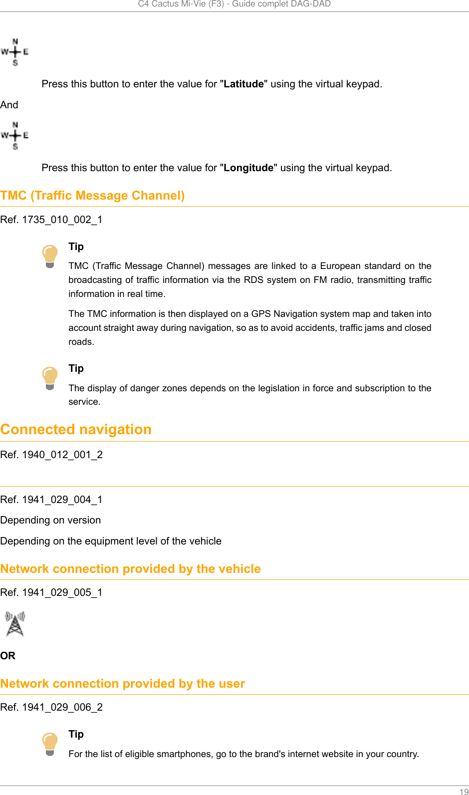   C4 Cactus Mi-Vie (F3) - Guide complet DAG-DAD    19Press this button to enter the value for &quot;Latitude&quot; using the virtual keypad.AndPress this button to enter the value for &quot;Longitude&quot; using the virtual keypad.TMC (Traffic Message Channel)Ref. 1735_010_002_1TipTMC  (Traffic  Message  Channel)  messages  are  linked  to  a  European  standard  on  thebroadcasting of traffic information via the RDS system on FM radio, transmitting trafficinformation in real time.The TMC information is then displayed on a GPS Navigation system map and taken intoaccount straight away during navigation, so as to avoid accidents, traffic jams and closedroads.TipThe display of danger zones depends on the legislation in force and subscription to theservice.Connected navigationRef. 1940_012_001_2Ref. 1941_029_004_1Depending on versionDepending on the equipment level of the vehicleNetwork connection provided by the vehicleRef. 1941_029_005_1ORNetwork connection provided by the userRef. 1941_029_006_2TipFor the list of eligible smartphones, go to the brand&apos;s internet website in your country.