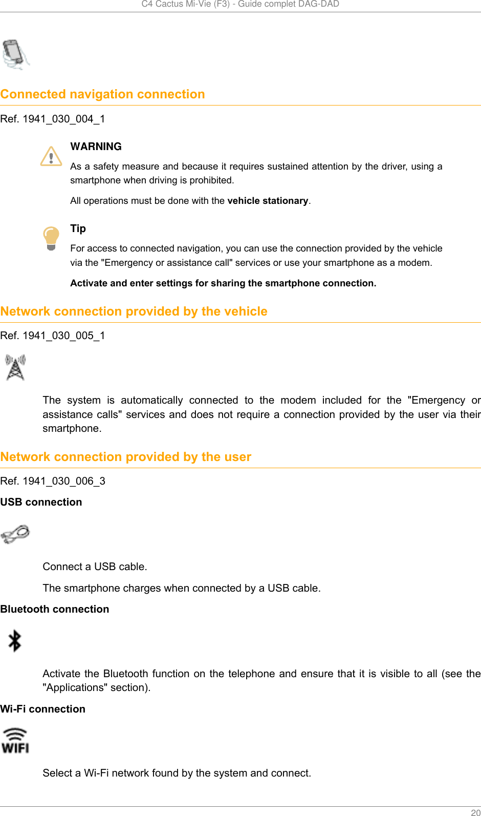   C4 Cactus Mi-Vie (F3) - Guide complet DAG-DAD    20Connected navigation connectionRef. 1941_030_004_1WARNINGAs a safety measure and because it requires sustained attention by the driver, using asmartphone when driving is prohibited.All operations must be done with the vehicle stationary.TipFor access to connected navigation, you can use the connection provided by the vehiclevia the &quot;Emergency or assistance call&quot; services or use your smartphone as a modem.Activate and enter settings for sharing the smartphone connection.Network connection provided by the vehicleRef. 1941_030_005_1The  system  is  automatically  connected  to  the  modem  included  for  the  &quot;Emergency  orassistance calls&quot; services and does not require a connection provided by  the user via theirsmartphone.Network connection provided by the userRef. 1941_030_006_3USB connectionConnect a USB cable.The smartphone charges when connected by a USB cable.Bluetooth connectionActivate the  Bluetooth function on  the telephone and ensure  that it is  visible to all (see  the&quot;Applications&quot; section).Wi-Fi connectionSelect a Wi-Fi network found by the system and connect.