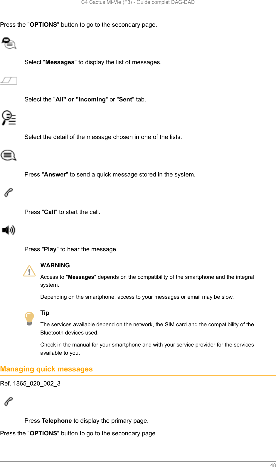   C4 Cactus Mi-Vie (F3) - Guide complet DAG-DAD    48Press the &quot;OPTIONS&quot; button to go to the secondary page.Select &quot;Messages&quot; to display the list of messages.Select the &quot;All&quot; or &quot;Incoming&quot; or &quot;Sent&quot; tab.Select the detail of the message chosen in one of the lists.Press &quot;Answer&quot; to send a quick message stored in the system.Press &quot;Call&quot; to start the call.Press &quot;Play&quot; to hear the message.WARNINGAccess to &quot;Messages&quot; depends on the compatibility of the smartphone and the integralsystem.Depending on the smartphone, access to your messages or email may be slow.TipThe services available depend on the network, the SIM card and the compatibility of theBluetooth devices used.Check in the manual for your smartphone and with your service provider for the servicesavailable to you.Managing quick messagesRef. 1865_020_002_3Press Telephone to display the primary page.Press the &quot;OPTIONS&quot; button to go to the secondary page.