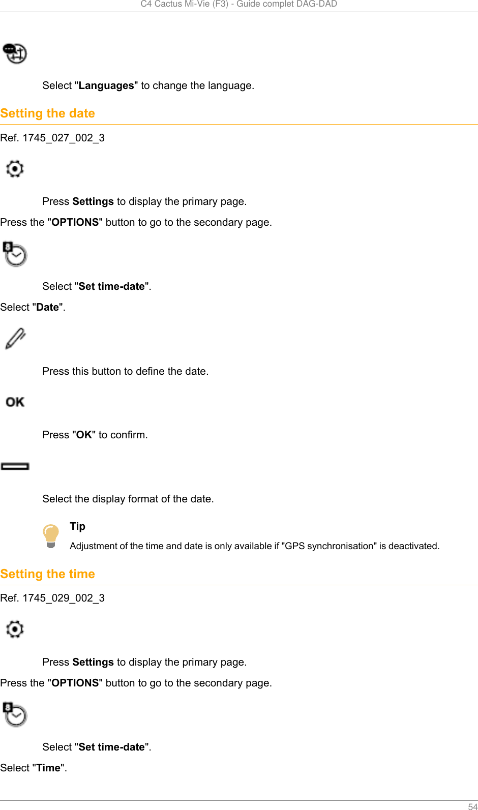   C4 Cactus Mi-Vie (F3) - Guide complet DAG-DAD    54Select &quot;Languages&quot; to change the language.Setting the dateRef. 1745_027_002_3Press Settings to display the primary page.Press the &quot;OPTIONS&quot; button to go to the secondary page.Select &quot;Set time-date&quot;.Select &quot;Date&quot;.Press this button to define the date.Press &quot;OK&quot; to confirm.Select the display format of the date.TipAdjustment of the time and date is only available if &quot;GPS synchronisation&quot; is deactivated.Setting the timeRef. 1745_029_002_3Press Settings to display the primary page.Press the &quot;OPTIONS&quot; button to go to the secondary page.Select &quot;Set time-date&quot;.Select &quot;Time&quot;.
