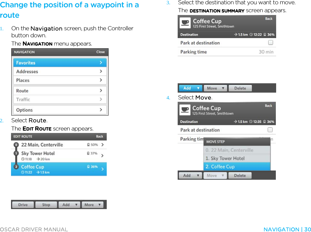  OSCAR DRIVER MANUAL  NAVIGATION | 30  Change the position of a waypoint in a route 1. On the Navigation screen, push the Controller button down. The NAVIGATION menu appears.  2. Select Route. The EDIT ROUTE screen appears.  3. Select the destination that you want to move. The DESTINATION SUMMARY screen appears.  4. Select Move.  