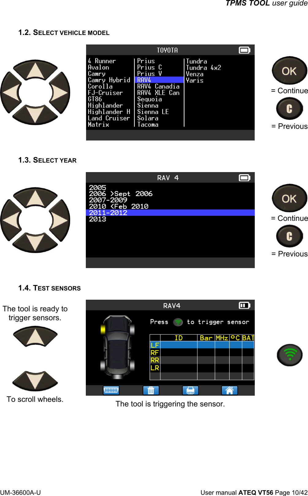 TPMS TOOL user guide UM-36600A-U User manual ATEQ VT56 Page 10/42 1.2. SELECT VEHICLE MODEL = Continue = Previous 1.3. SELECT YEAR = Continue = Previous 1.4. TEST SENSORS The tool is ready to trigger sensors. To scroll wheels. The tool is triggering the sensor.