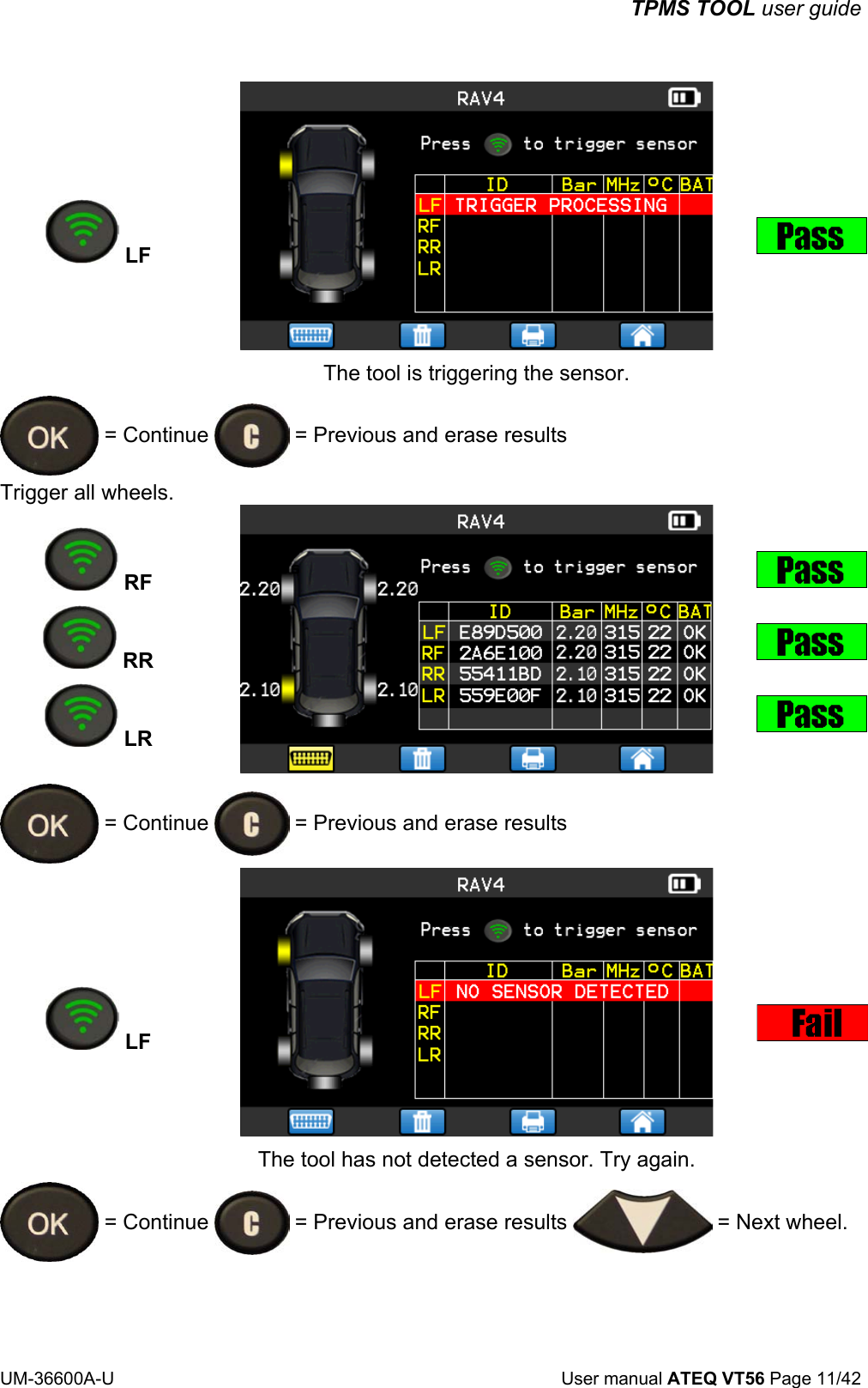 TPMS TOOL user guide UM-36600A-U User manual ATEQ VT56 Page 11/42 LF The tool is triggering the sensor. = Continue = Previous and erase results Trigger all wheels. RF RR LR = Continue = Previous and erase results LF The tool has not detected a sensor. Try again. = Continue = Previous and erase results = Next wheel.
