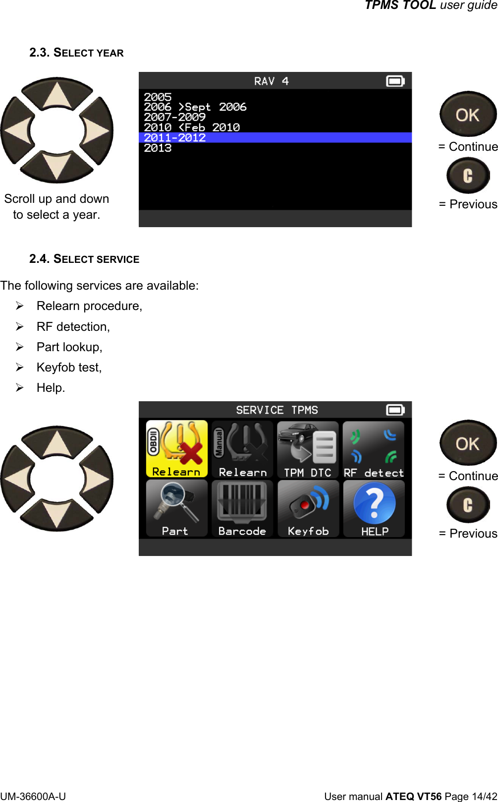 TPMS TOOL user guide UM-36600A-U User manual ATEQ VT56 Page 14/42 2.3. SELECT YEAR Scroll up and down to select a year. = Continue = Previous 2.4. SELECT SERVICE The following services are available: ¾ Relearn procedure, ¾ RF detection, ¾ Part lookup, ¾ Keyfob test, ¾ Help. = Continue = Previous
