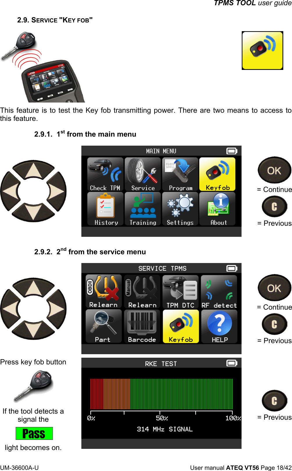 TPMS TOOL user guide UM-36600A-U User manual ATEQ VT56 Page 18/42 2.9. SERVICE "KEY FOB" This feature is to test the Key fob transmitting power. There are two means to access to this feature. 2.9.1. 1st from the main menu = Continue = Previous 2.9.2. 2nd from the service menu = Continue = Previous Press key fob button If the tool detects a signal the light becomes on. = Previous