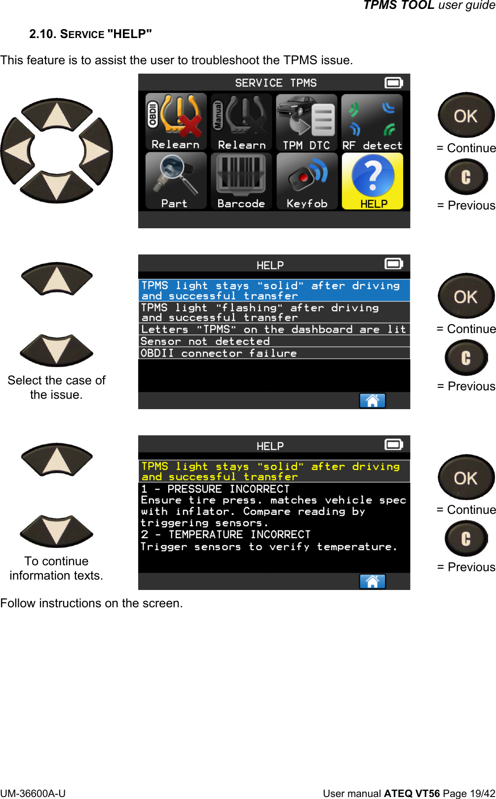 TPMS TOOL user guide UM-36600A-U User manual ATEQ VT56 Page 19/42 2.10. SERVICE "HELP" This feature is to assist the user to troubleshoot the TPMS issue. = Continue = Previous Select the case of the issue. = Continue = Previous To continue information texts. = Continue = Previous Follow instructions on the screen.