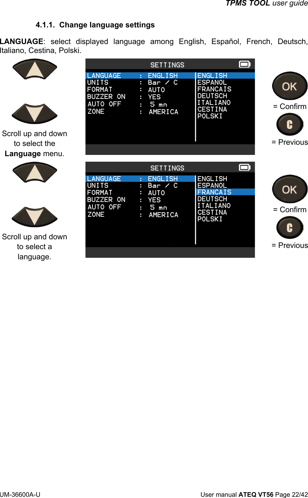 TPMS TOOL user guide UM-36600A-U User manual ATEQ VT56 Page 22/42 4.1.1. Change language settings LANGUAGE: select displayed language among English, Español, French, Deutsch, Italiano, Cestina, Polski. Scroll up and down to select the Language menu. = Confirm = Previous Scroll up and down to select a language. = Confirm = Previous