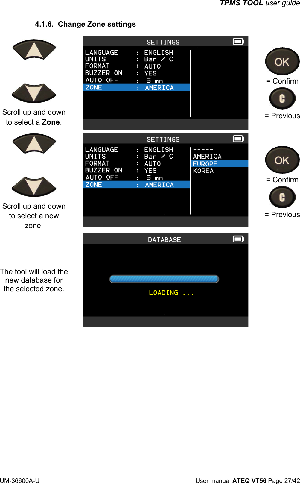 TPMS TOOL user guide UM-36600A-U User manual ATEQ VT56 Page 27/42 4.1.6. Change Zone settings Scroll up and down to select a Zone. = Confirm = Previous Scroll up and down to select a new zone. = Confirm = Previous The tool will load the new database for the selected zone.