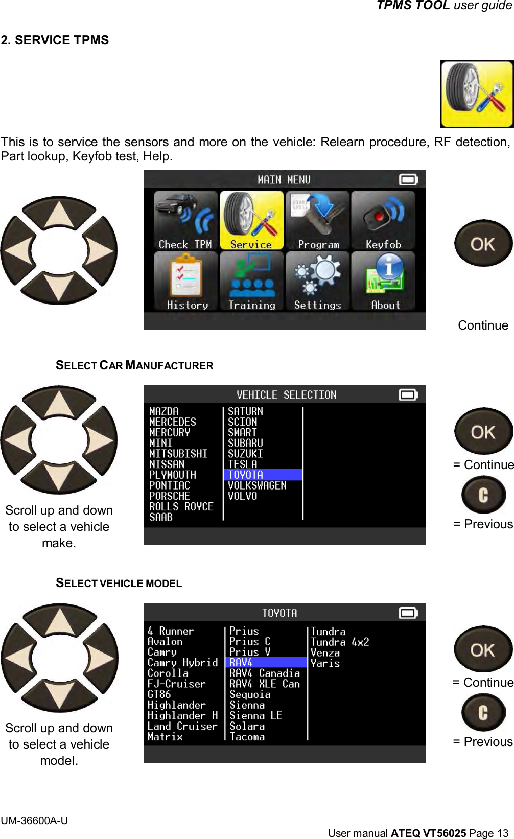 TPMS TOOL user guide UM-36600A-U User manual ATEQ VT56025 Page 13 2. SERVICE TPMS This is to service the sensors and more on the vehicle: Relearn procedure, RF detection, Part lookup, Keyfob test, Help. Continue SELECT CAR MANUFACTURER = Continue Scroll up and down to select a vehicle make. = Previous SELECT VEHICLE MODEL Scroll up and down to select a vehicle model. = Continue = Previous