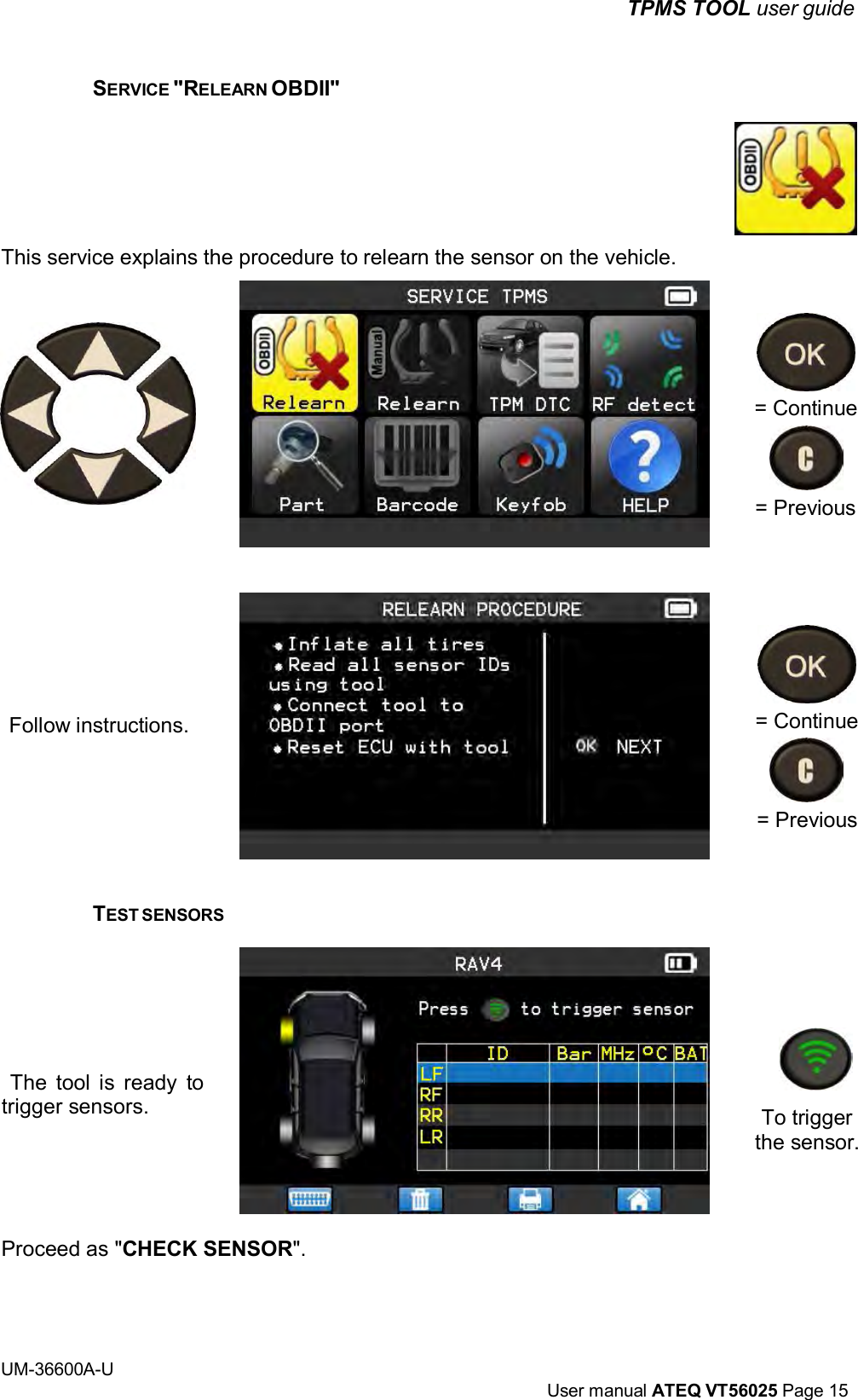 TPMS TOOL user guide UM-36600A-U User manual ATEQ VT56025 Page 15 SERVICE "RELEARN OBDII" This service explains the procedure to relearn the sensor on the vehicle. = Continue = Previous Follow instructions. = Continue = Previous TEST SENSORS The tool is ready to trigger sensors. To trigger the sensor. Proceed as "CHECK SENSOR".