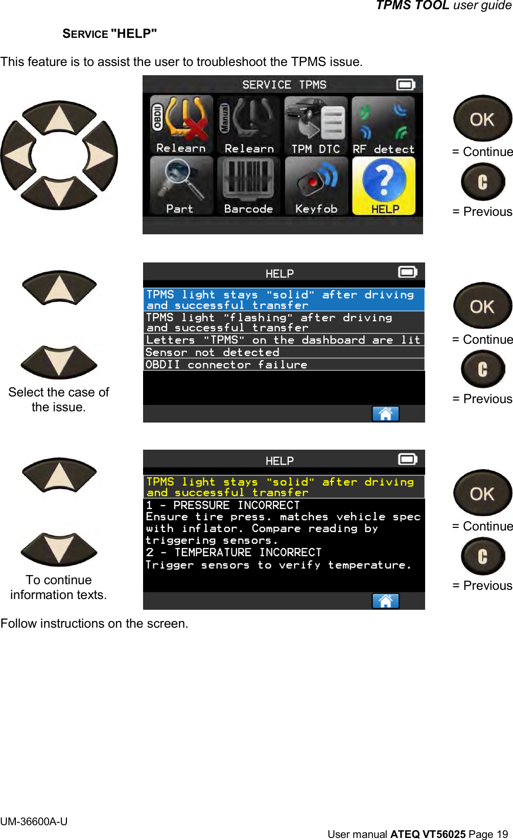 UM-36600A-U User manual ATEQ VT56025 Page 19 TPMS TOOL user guide SERVICE "HELP" This feature is to assist the user to troubleshoot the TPMS issue. Select the case of the issue. To continue information texts. Follow instructions on the screen. = Continue = Previous = Continue = Previous = Continue = Previous