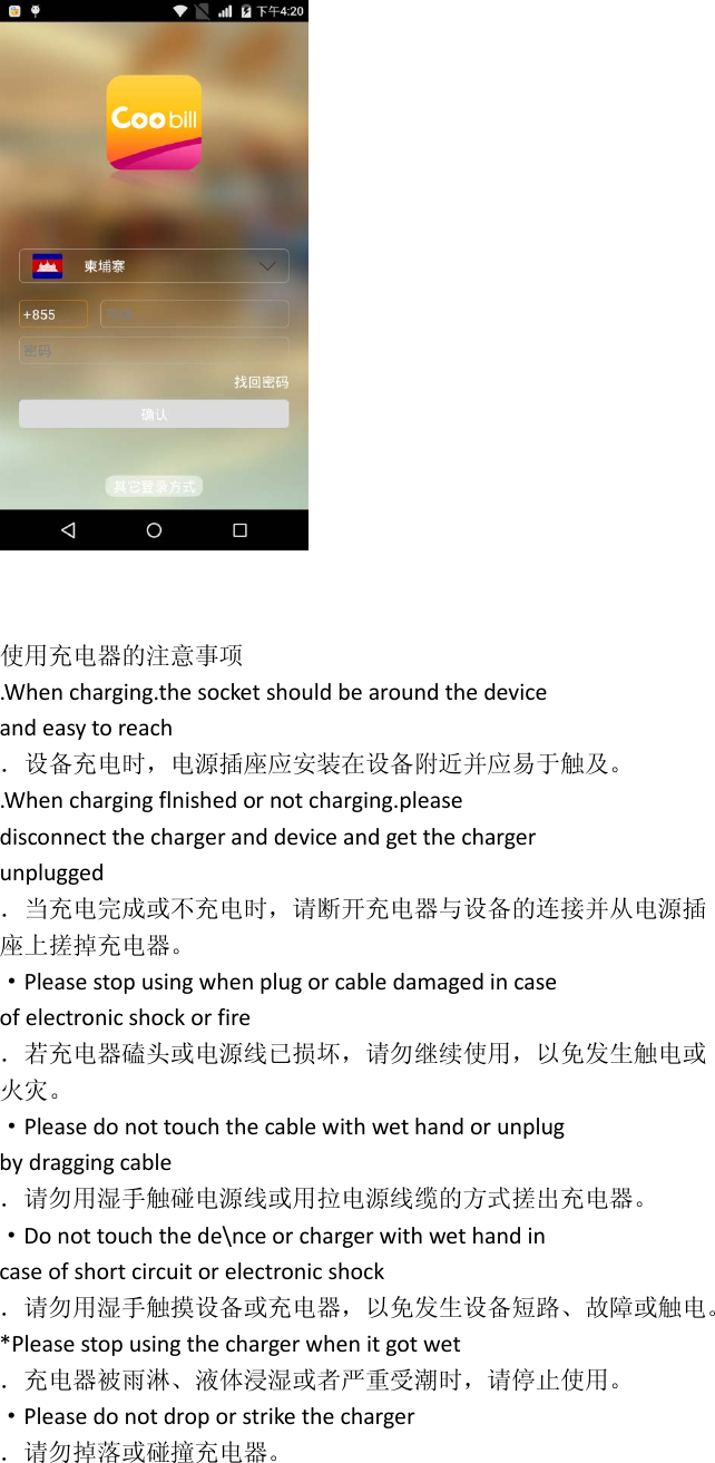    使用充电器的注意事项 .When charging.the socket should be around the device and easy to reach ．设备充电时，电源插座应安装在设备附近并应易于触及。 .When charging flnished or not charging.please disconnect the charger and device and get the charger unplugged ．当充电完成或不充电时，请断开充电器与设备的连接并从电源插 座上搓掉充电器。 ·Please stop using when plug or cable damaged in case of electronic shock or fire ．若充电器磕头或电源线已损坏，请勿继续使用，以免发生触电或 火灾。 ·Please do not touch the cable with wet hand or unplug by dragging cable ．请勿用湿手触碰电源线或用拉电源线缆的方式搓出充电器。 ·Do not touch the de\nce or charger with wet hand in case of short circuit or electronic shock ．请勿用湿手触摸设备或充电器，以免发生设备短路、故障或触电。 *Please stop using the charger when it got wet ．充电器被雨淋、液体浸湿或者严重受潮时，请停止使用。 ·Please do not drop or strike the charger ．请勿掉落或碰撞充电器。 