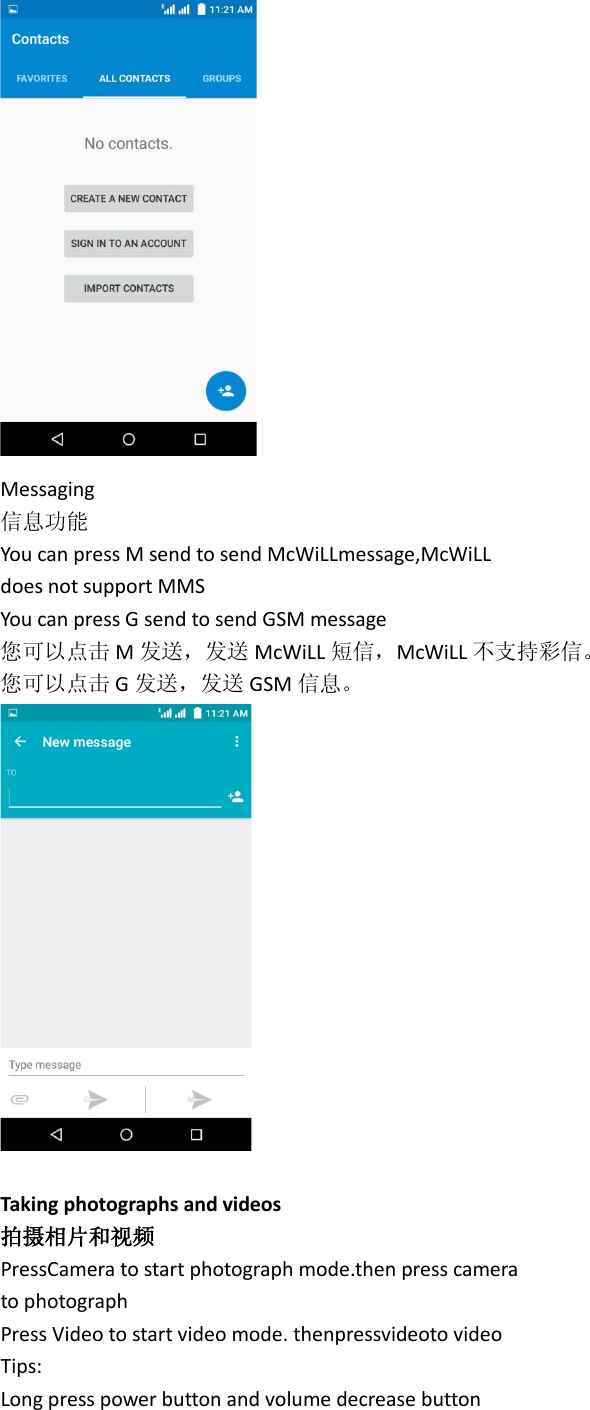  Messaging 信息功能 You can press M send to send McWiLLmessage,McWiLL does not support MMS You can press G send to send GSM message 您可以点击 M发送，发送 McWiLL 短信，McWiLL 不支持彩信。 您可以点击 G发送，发送 GSM 信息。   Taking photographs and videos 拍摄相片和视频 PressCamera to start photograph mode.then press camera to photograph Press Video to start video mode. thenpressvideoto video Tips: Long press power button and volume decrease button 