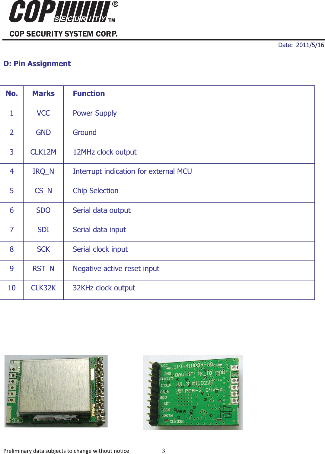 ʳʳ ʳDate: 2011/5/16 Preliminarydatasubjectstochangewithoutnotice 3MDD-24R20012.4GHz Digital Audio Video ModulesD: Pin AssignmentNo. Marks Function 1 VCC Power Supply 2 GND Ground 3 CLK12M 12MHz clock output 4  IRQ_N  Interrupt indication for external MCU 5 CS_N Chip Selection 6  SDO  Serial data output 7  SDI  Serial data input 8 SCK Serial clock input 9  RST_N  Negative active reset input 10  CLK32K  32KHz clock output Model: MDD-24R2001