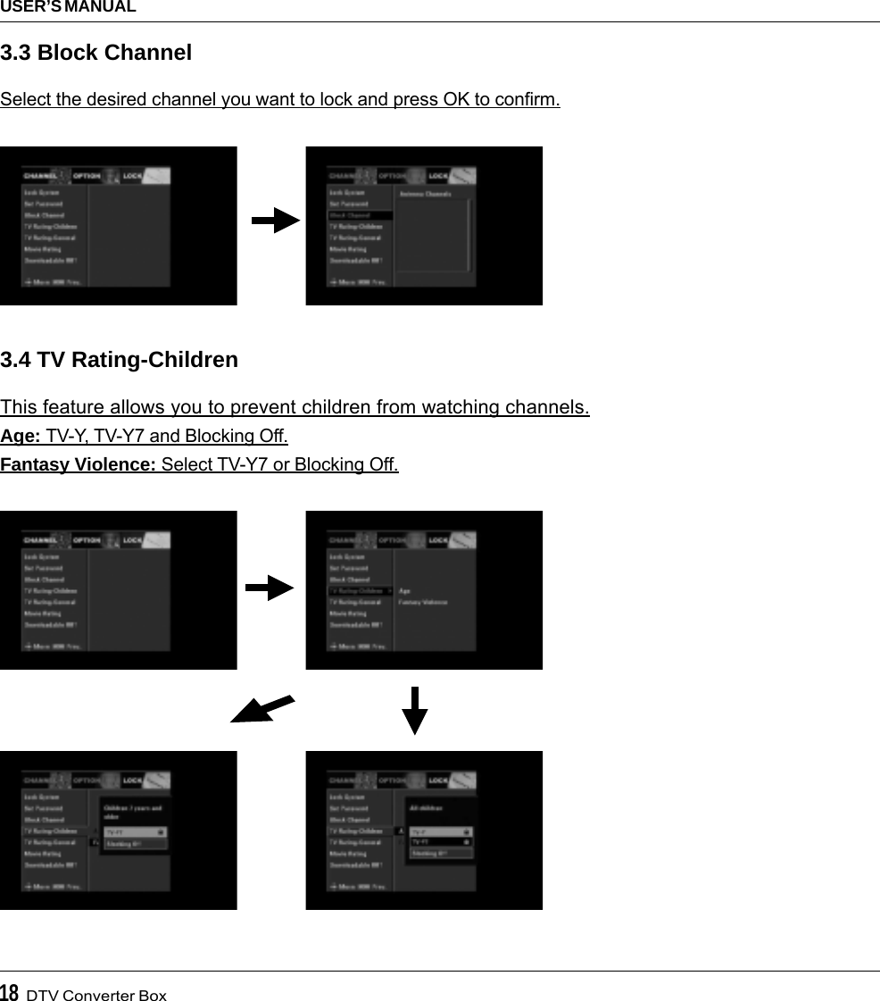 18  DTV Converter BoxUSER’S MANUAL3.3 Block ChannelSelect the desired channel you want to lock and press OK to confirm.3.4 TV Rating-ChildrenThis feature allows you to prevent children from watching channels.Age: TV-Y, TV-Y7 and Blocking Off.Fantasy Violence: Select TV-Y7 or Blocking Off.