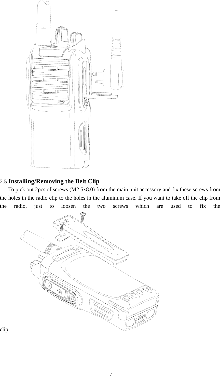  2.5 Installing/Removing the Belt Clip      To pick out 2pcs of screws (M2.5x8.0) from the main unit accessory and fix these screws from the holes in the radio clip to the holes in the aluminum case. If you want to take off the clip from the radio, just to loosen the two screws which are used to fix the clip                                                 7 