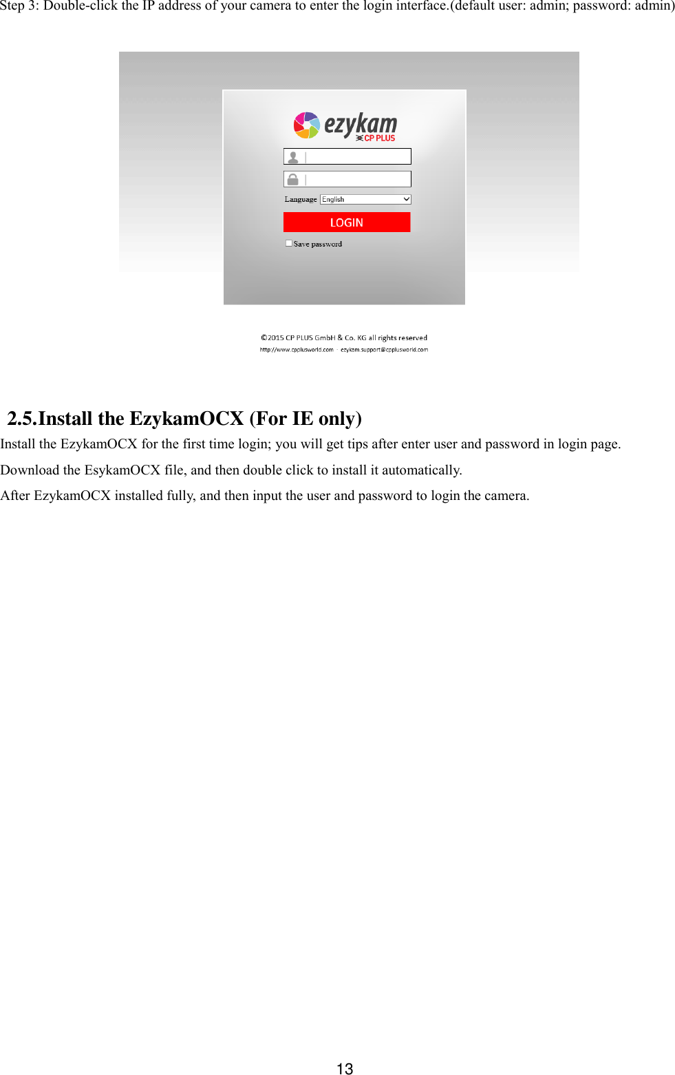  13 Step 3: Double-click the IP address of your camera to enter the login interface.(default user: admin; password: admin)    2.5. Install the EzykamOCX (For IE only) Install the EzykamOCX for the first time login; you will get tips after enter user and password in login page.   Download the EsykamOCX file, and then double click to install it automatically. After EzykamOCX installed fully, and then input the user and password to login the camera.   